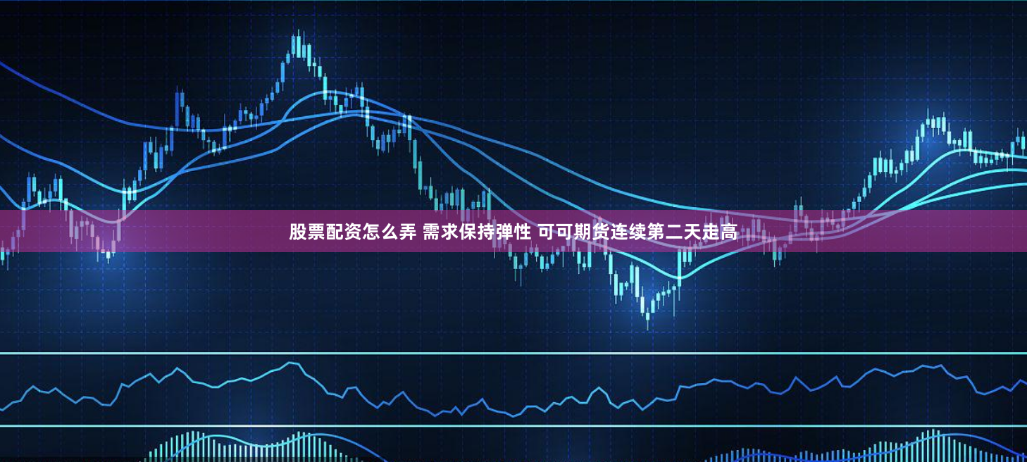 股票配资怎么弄 需求保持弹性 可可期货连续第二天走高