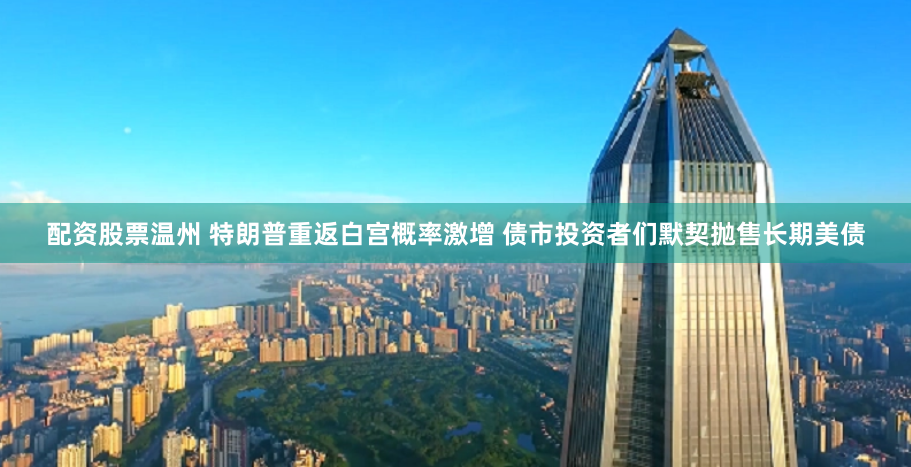 配资股票温州 特朗普重返白宫概率激增 债市投资者们默契抛售长期美债