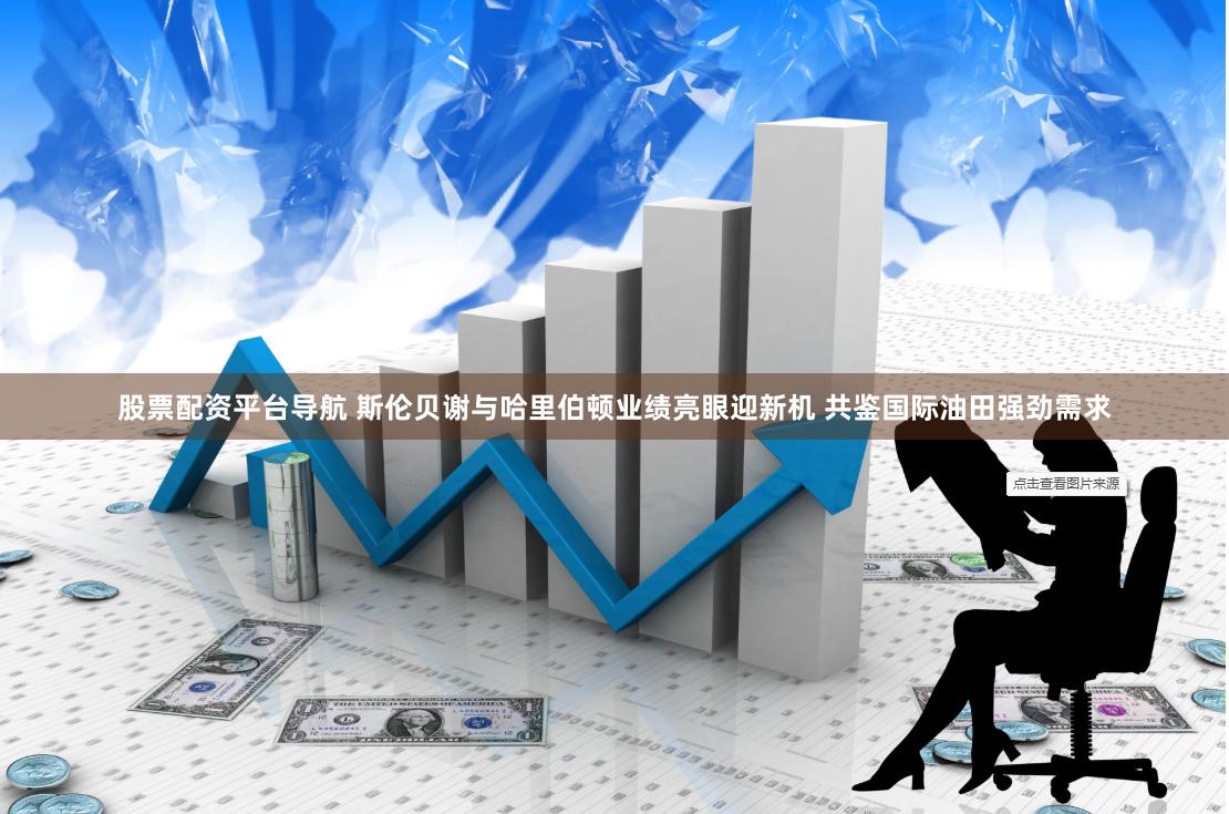 股票配资平台导航 斯伦贝谢与哈里伯顿业绩亮眼迎新机 共鉴国际油田强劲需求