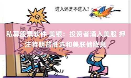 私募股票软件 美银：投资者涌入美股 押注特朗普胜选和美联储降息