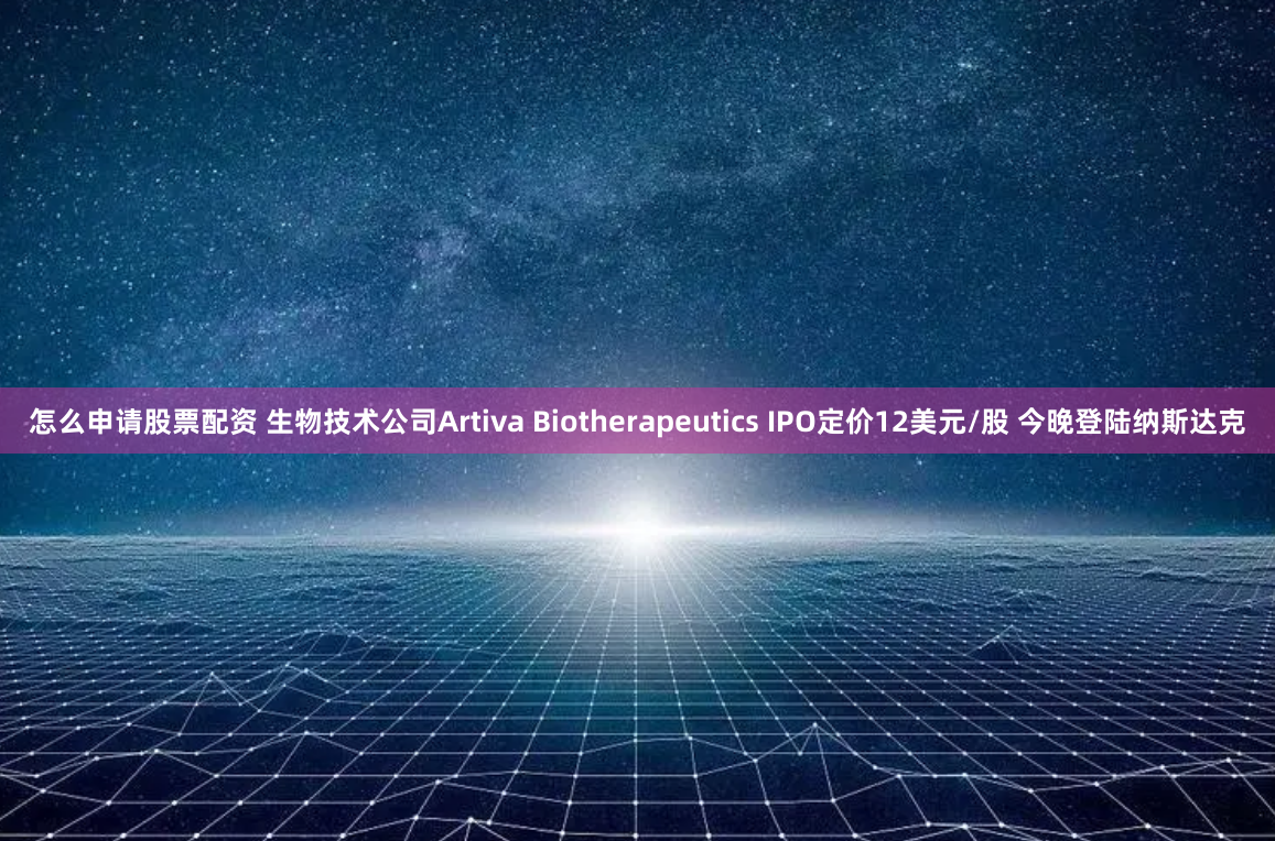 怎么申请股票配资 生物技术公司Artiva Biotherapeutics IPO定价12美元/股 今晚登陆纳斯达克