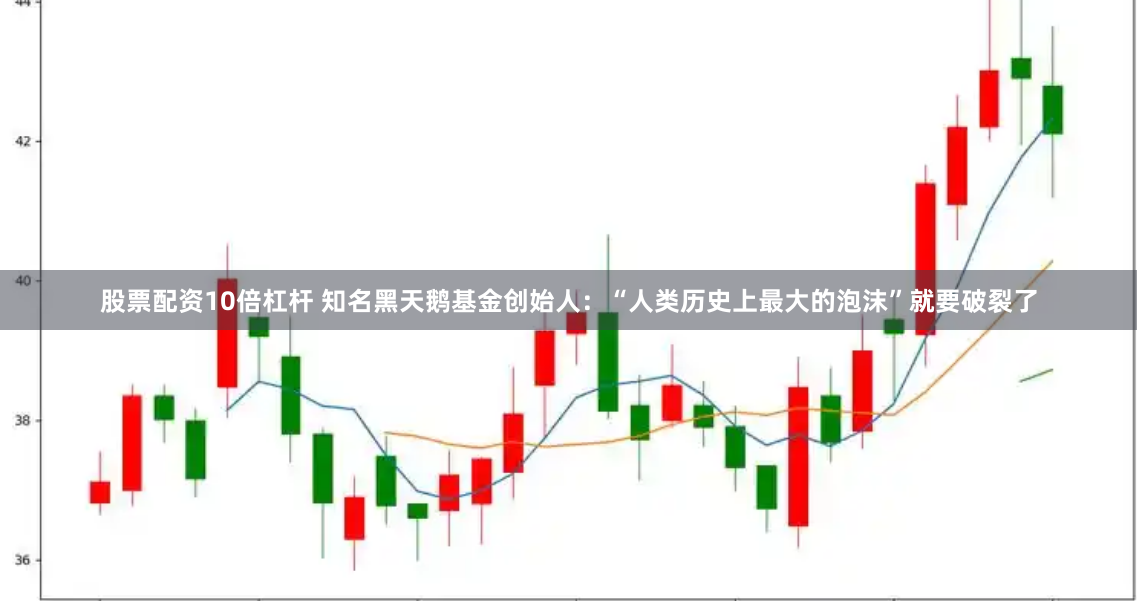 股票配资10倍杠杆 知名黑天鹅基金创始人：“人类历史上最大的泡沫”就要破裂了
