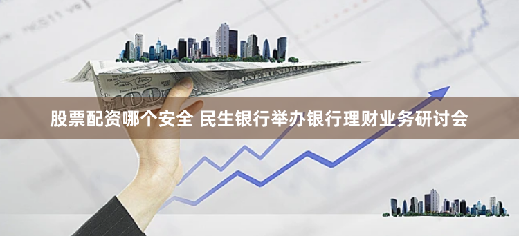 股票配资哪个安全 民生银行举办银行理财业务研讨会