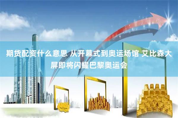 期货配资什么意思 从开幕式到奥运场馆 艾比森大屏即将闪耀巴黎奥运会