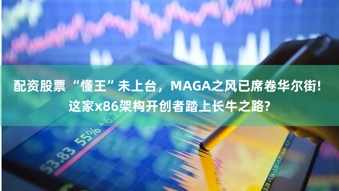 配资股票 “懂王”未上台，MAGA之风已席卷华尔街! 这家x86架构开创者踏上长牛之路?
