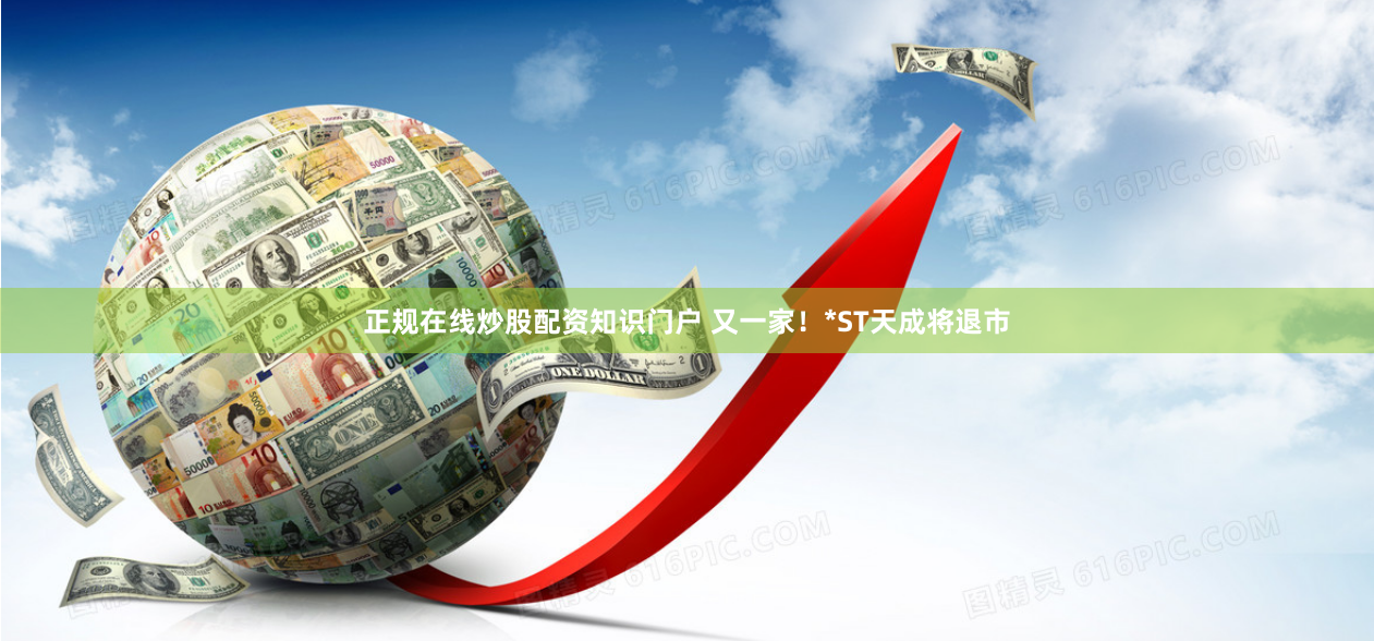 正规在线炒股配资知识门户 又一家！*ST天成将退市