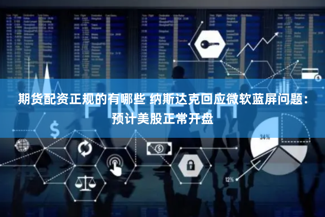 期货配资正规的有哪些 纳斯达克回应微软蓝屏问题：预计美股正常开盘