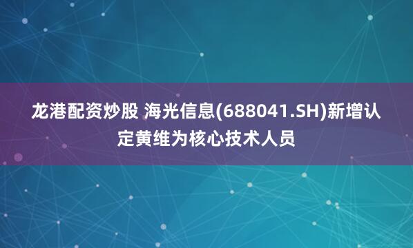 龙港配资炒股 海光信息(688041.SH)新增认定黄维为核心技术人员