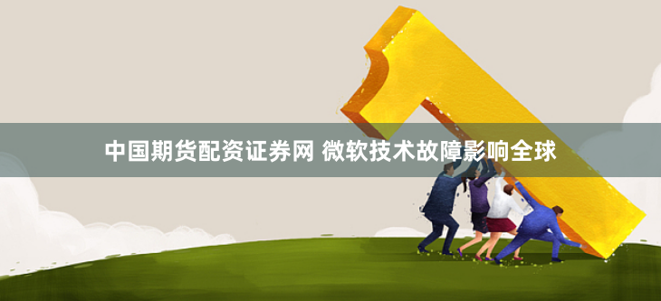 中国期货配资证券网 微软技术故障影响全球