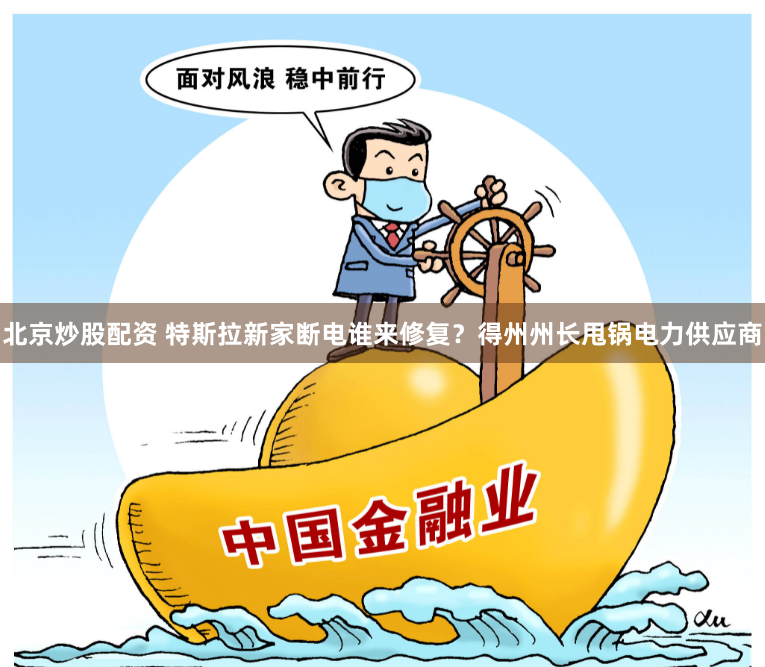 北京炒股配资 特斯拉新家断电谁来修复？得州州长甩锅电力供应商