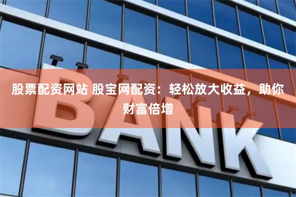 股票配资网站 股宝网配资：轻松放大收益，助你财富倍增