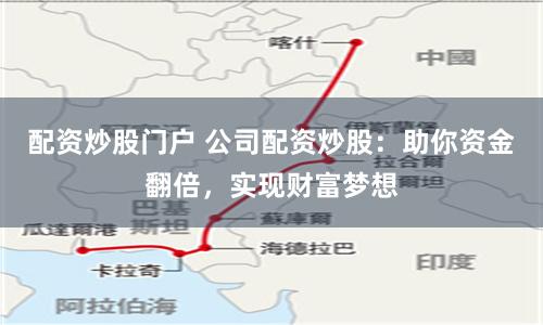 配资炒股门户 公司配资炒股：助你资金翻倍，实现财富梦想