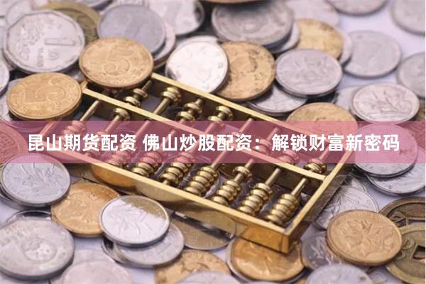 昆山期货配资 佛山炒股配资：解锁财富新密码