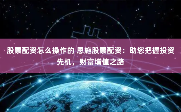 股票配资怎么操作的 恩施股票配资：助您把握投资先机，财富增值之路