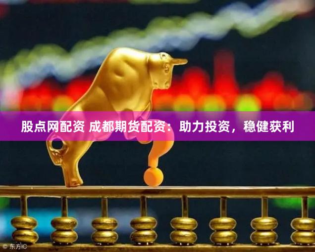 股点网配资 成都期货配资：助力投资，稳健获利