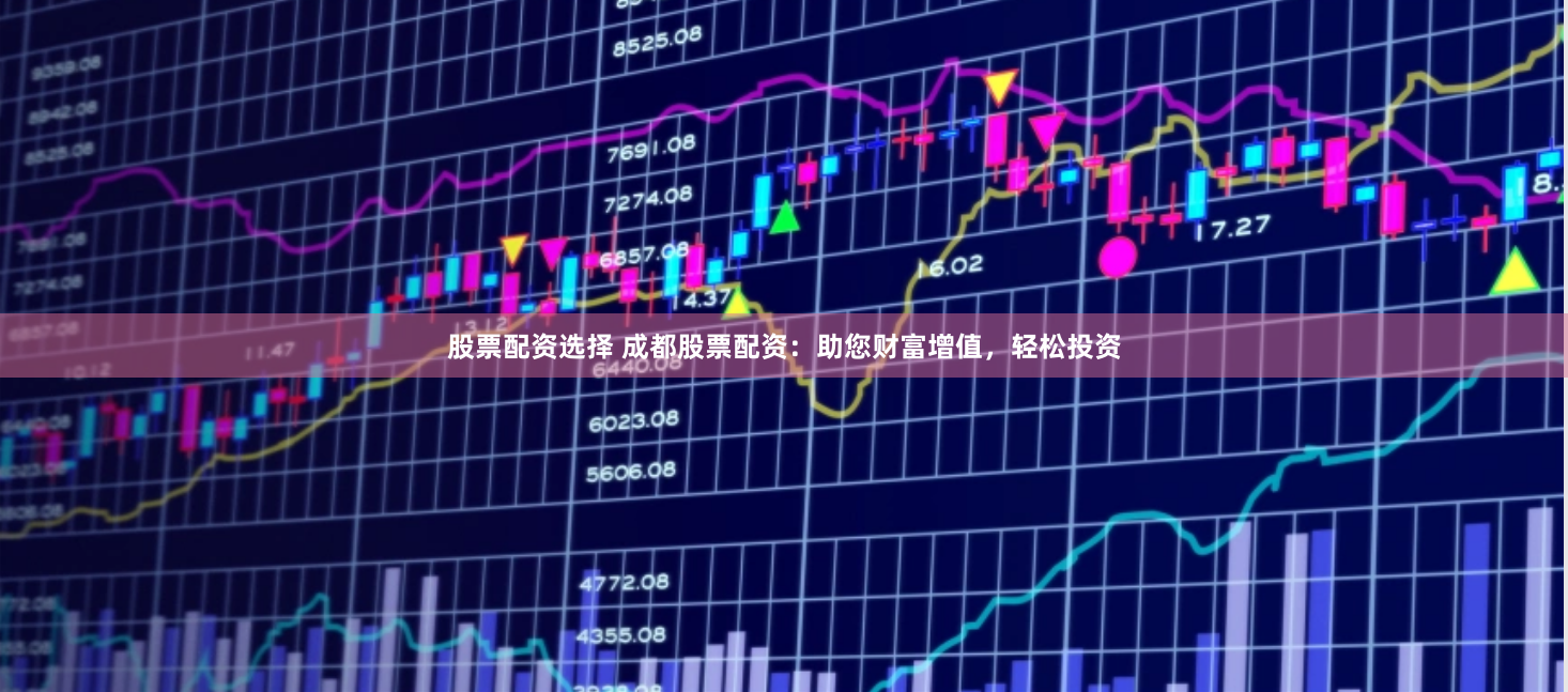 股票配资选择 成都股票配资：助您财富增值，轻松投资