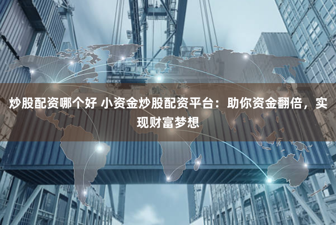 炒股配资哪个好 小资金炒股配资平台：助你资金翻倍，实现财富梦想