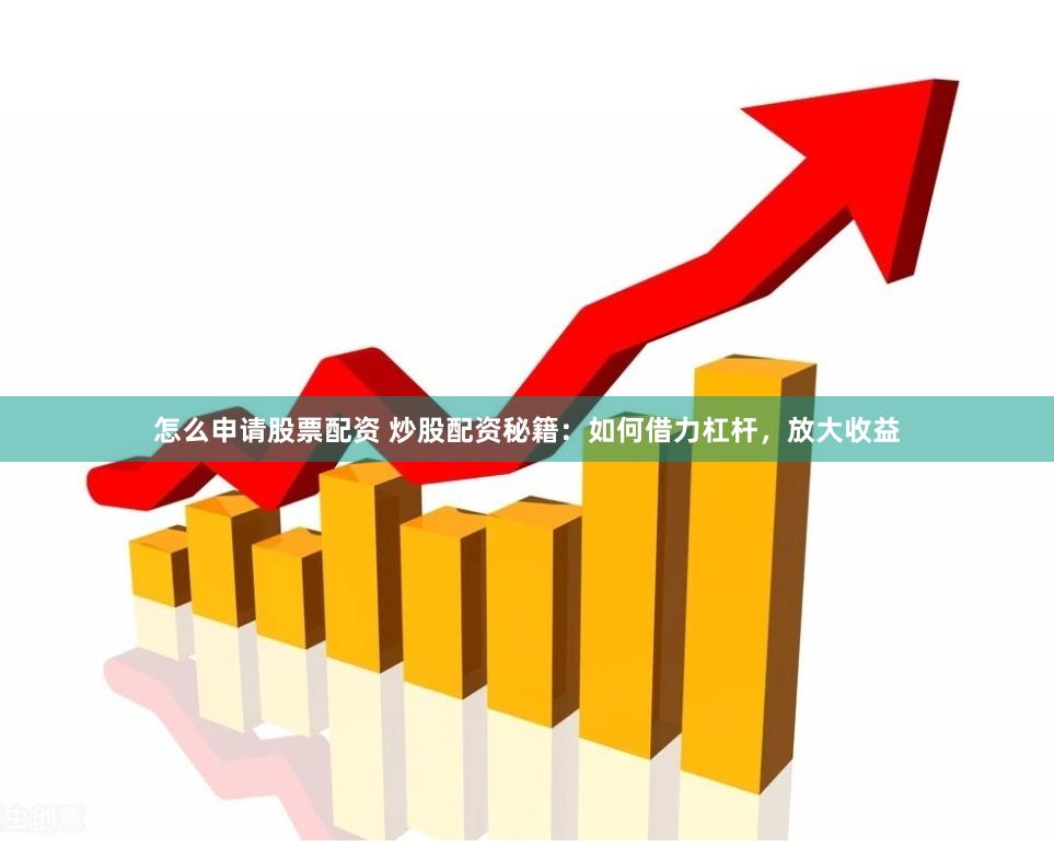 怎么申请股票配资 炒股配资秘籍：如何借力杠杆，放大收益