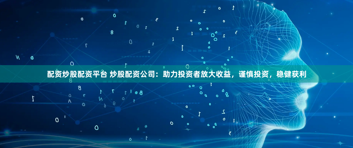 配资炒股配资平台 炒股配资公司：助力投资者放大收益，谨慎投资，稳健获利