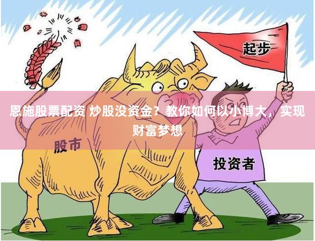 恩施股票配资 炒股没资金？教你如何以小博大，实现财富梦想