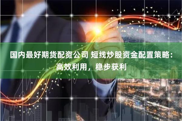 国内最好期货配资公司 短线炒股资金配置策略：高效利用，稳步获利