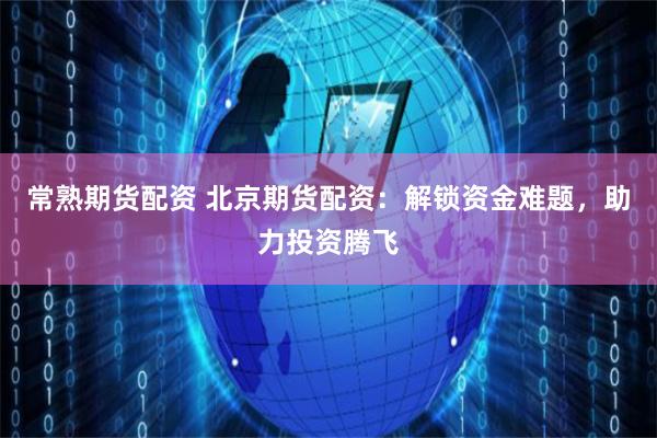 常熟期货配资 北京期货配资：解锁资金难题，助力投资腾飞