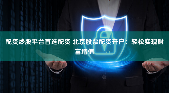 配资炒股平台首选配资 北京股票配资开户：轻松实现财富增值