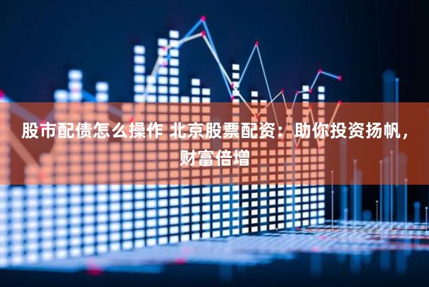股市配债怎么操作 北京股票配资：助你投资扬帆，财富倍增