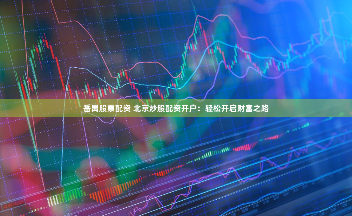番禺股票配资 北京炒股配资开户：轻松开启财富之路