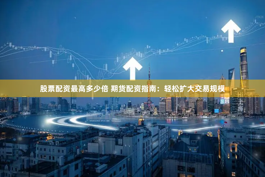 股票配资最高多少倍 期货配资指南：轻松扩大交易规模