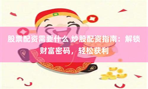 股票配资需要什么 炒股配资指南：解锁财富密码，轻松获利