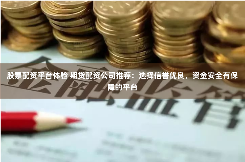 股票配资平台体验 期货配资公司推荐：选择信誉优良，资金安全有保障的平台