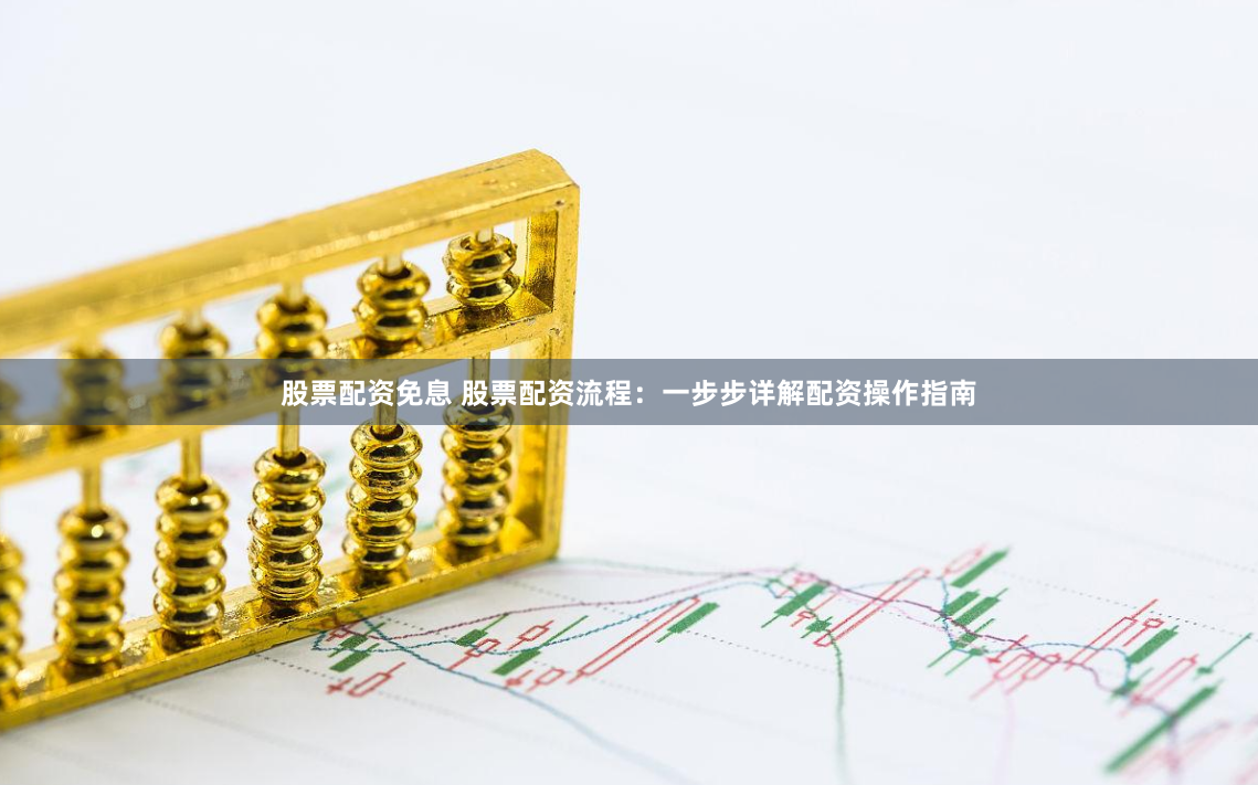 股票配资免息 股票配资流程：一步步详解配资操作指南