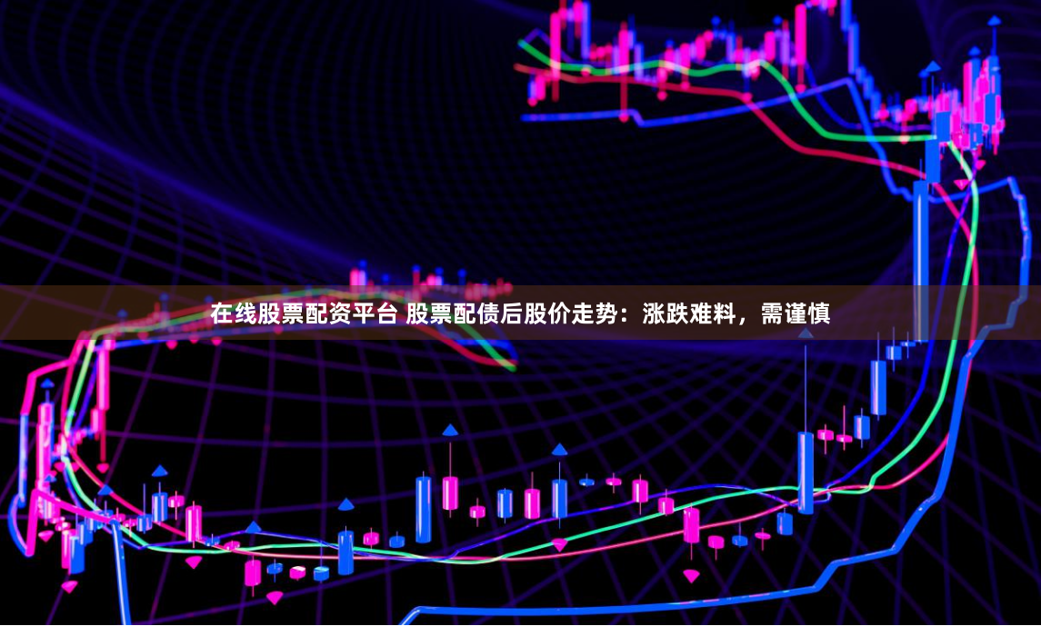 在线股票配资平台 股票配债后股价走势：涨跌难料，需谨慎