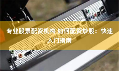 专业股票配资机构 如何配资炒股：快速入门指南