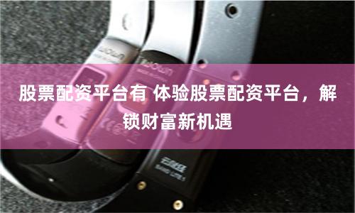 股票配资平台有 体验股票配资平台，解锁财富新机遇