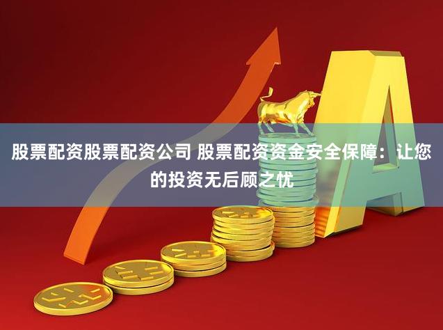 股票配资股票配资公司 股票配资资金安全保障：让您的投资无后顾之忧