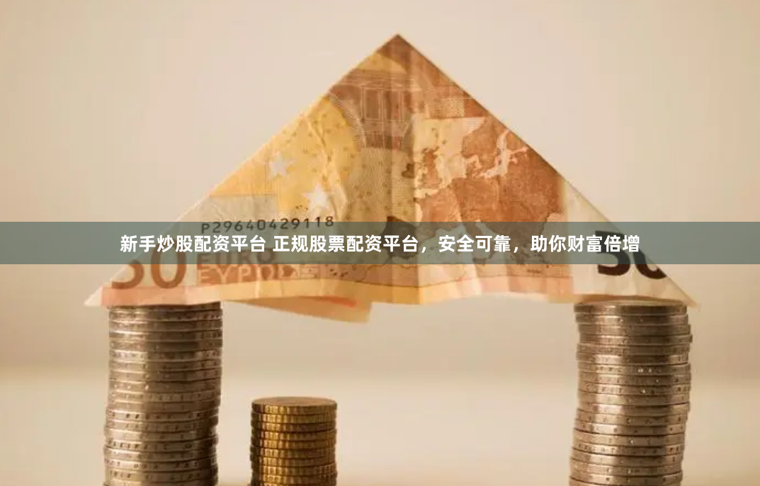 新手炒股配资平台 正规股票配资平台，安全可靠，助你财富倍增