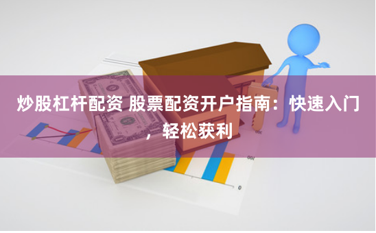 炒股杠杆配资 股票配资开户指南：快速入门，轻松获利