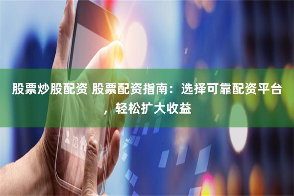股票炒股配资 股票配资指南：选择可靠配资平台，轻松扩大收益
