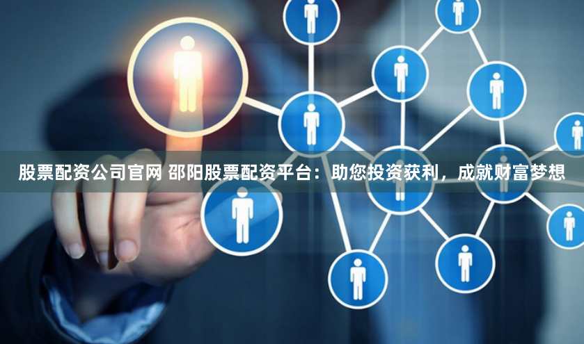 股票配资公司官网 邵阳股票配资平台：助您投资获利，成就财富梦想