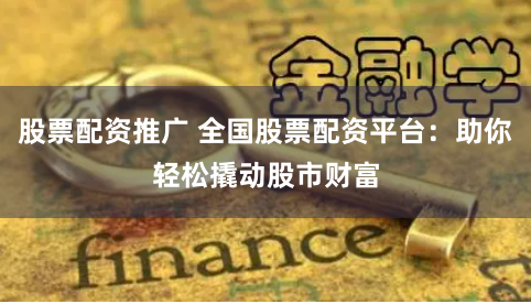 股票配资推广 全国股票配资平台：助你轻松撬动股市财富