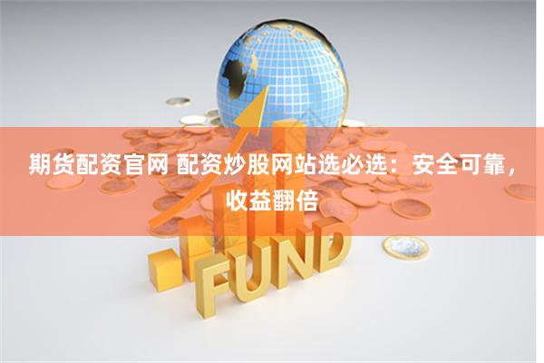 期货配资官网 配资炒股网站选必选：安全可靠，收益翻倍