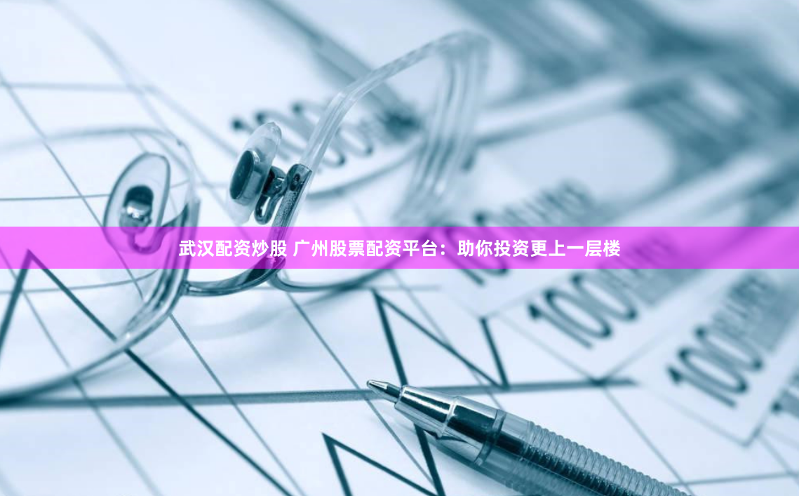 武汉配资炒股 广州股票配资平台：助你投资更上一层楼