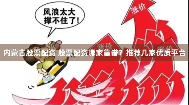 内蒙古股票配资 股票配资哪家靠谱？推荐几家优质平台