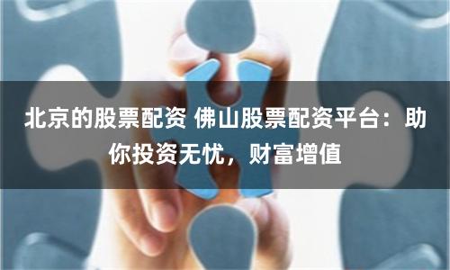 北京的股票配资 佛山股票配资平台：助你投资无忧，财富增值