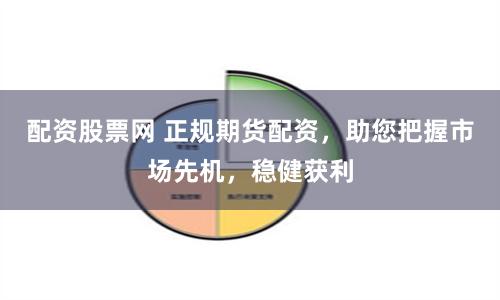 配资股票网 正规期货配资，助您把握市场先机，稳健获利