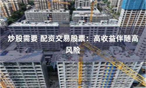 炒股需要 配资交易股票：高收益伴随高风险
