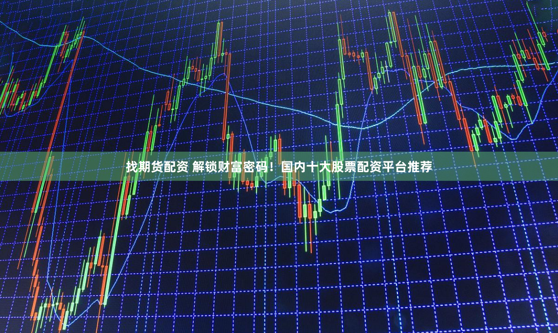 找期货配资 解锁财富密码！国内十大股票配资平台推荐