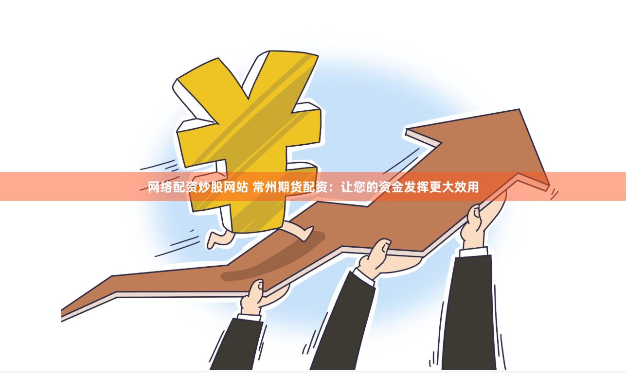 网络配资炒股网站 常州期货配资：让您的资金发挥更大效用